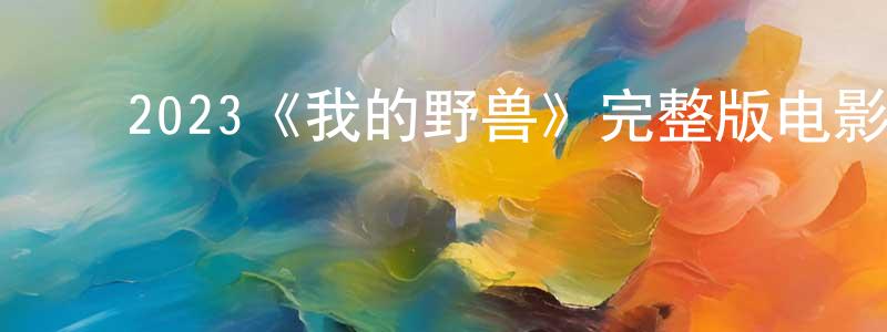 曹翔宇发布2023《我的野兽》完整版电影/在线观看/百度云-美剧天堂